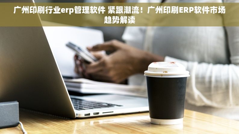 广州印刷行业erp管理软件 紧跟潮流！广州印刷ERP软件市场趋势解读
