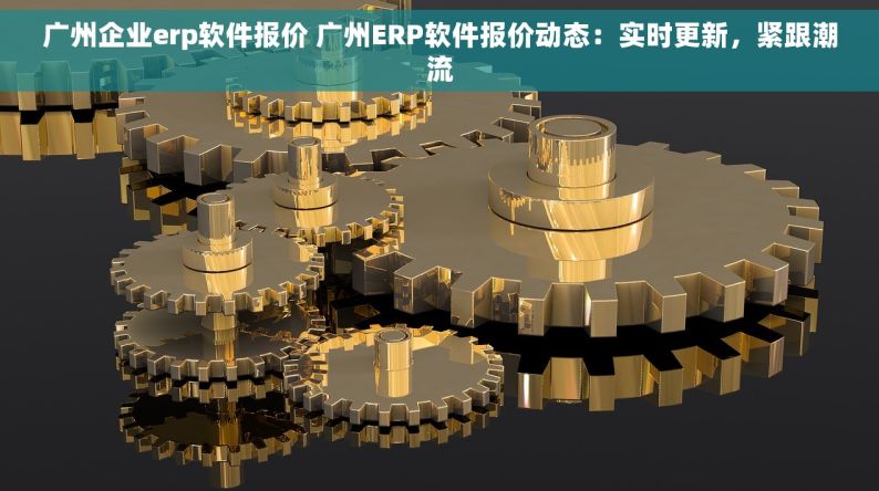 广州企业erp软件报价 广州ERP软件报价动态：实时更新，紧跟潮流