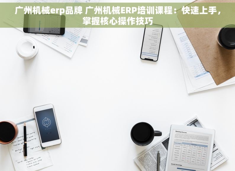 广州机械erp品牌 广州机械ERP培训课程：快速上手，掌握核心操作技巧