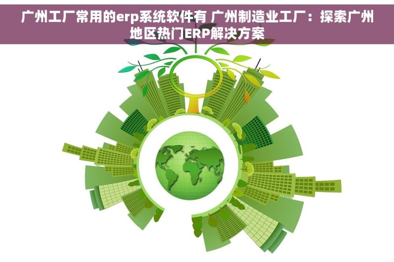 广州工厂常用的erp系统软件有 广州制造业工厂：探索广州地区热门ERP解决方案