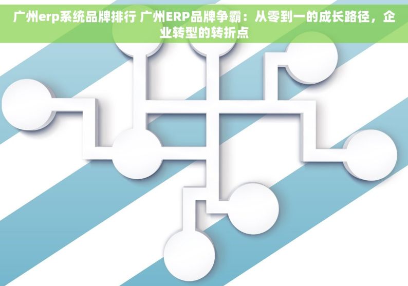 广州erp系统品牌排行 广州ERP品牌争霸：从零到一的成长路径，企业转型的转折点