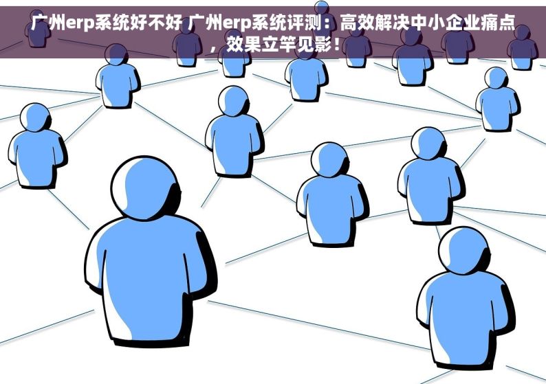 广州erp系统好不好 广州erp系统评测：高效解决中小企业痛点，效果立竿见影！