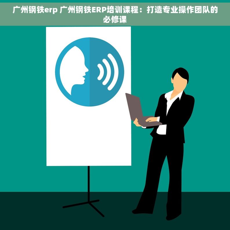 广州钢铁erp 广州钢铁ERP培训课程：打造专业操作团队的必修课