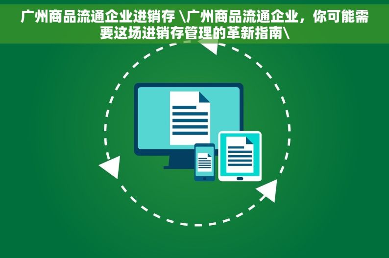 广州商品流通企业进销存 \广州商品流通企业，你可能需要这场进销存管理的革新指南\