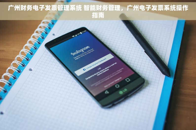 广州财务电子发票管理系统 智能财务管理，广州电子发票系统操作指南