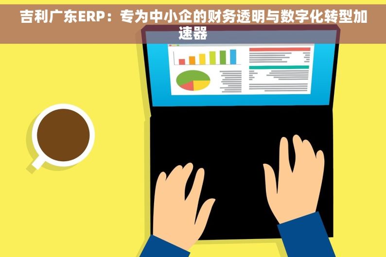 吉利广东ERP：专为中小企的财务透明与数字化转型加速器