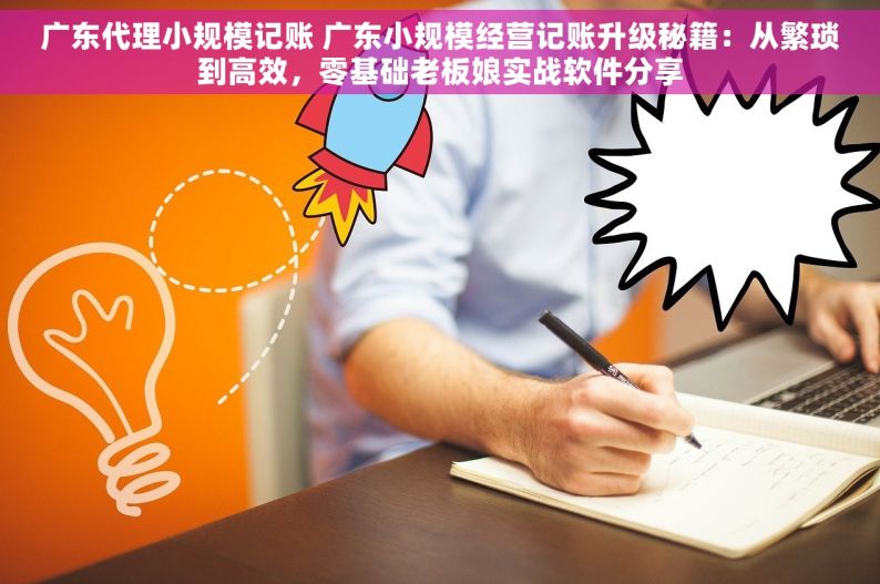 广东代理小规模记账 广东小规模经营记账升级秘籍：从繁琐到高效，零基础老板娘实战软件分享