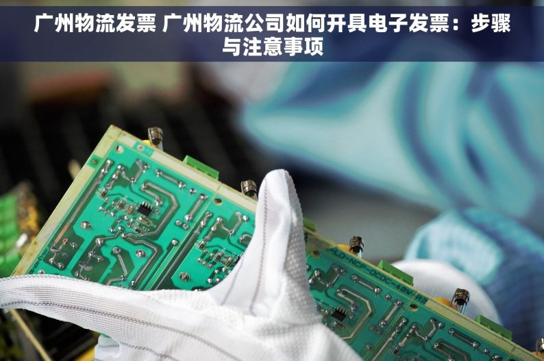 广州物流发票 广州物流公司如何开具电子发票：步骤与注意事项