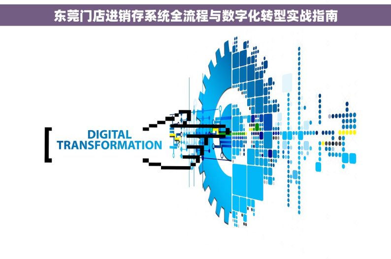 东莞门店进销存系统全流程与数字化转型实战指南