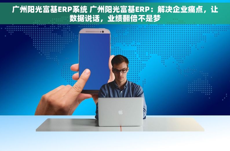广州阳光富基ERP系统 广州阳光富基ERP：解决企业痛点，让数据说话，业绩翻倍不是梦