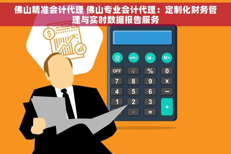 佛山精准会计代理 佛山专业会计代理：定制化财务管理与实时数据报告服务