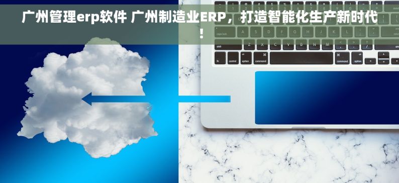 广州管理erp软件 广州制造业ERP，打造智能化生产新时代！
