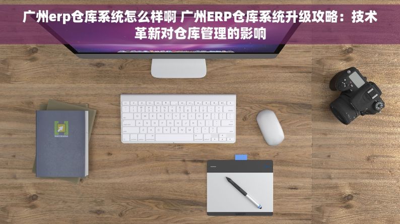 广州erp仓库系统怎么样啊 广州ERP仓库系统升级攻略：技术革新对仓库管理的影响