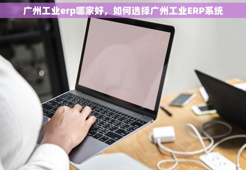 广州工业erp哪家好，如何选择广州工业ERP系统