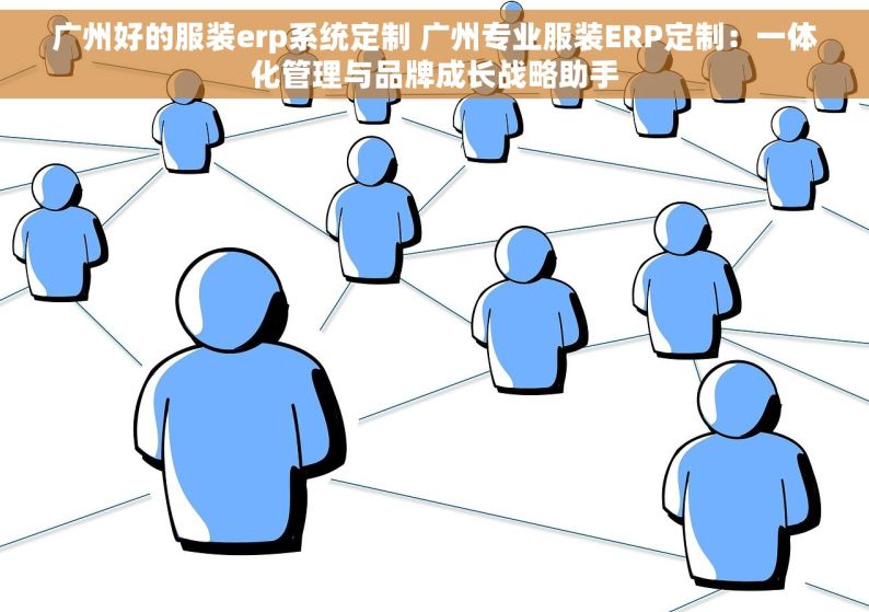 广州好的服装erp系统定制 广州专业服装ERP定制：一体化管理与品牌成长战略助手