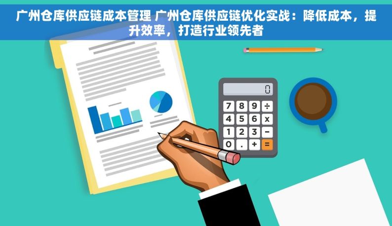 广州仓库供应链成本管理 广州仓库供应链优化实战：降低成本，提升效率，打造行业领先者