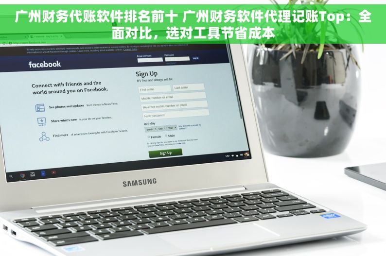 广州财务代账软件排名前十 广州财务软件代理记账Top：全面对比，选对工具节省成本