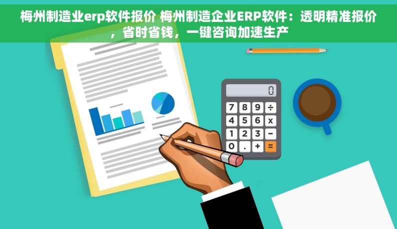 梅州制造业erp软件报价 梅州制造企业ERP软件：透明精准报价，省时省钱，一键咨询加速生产