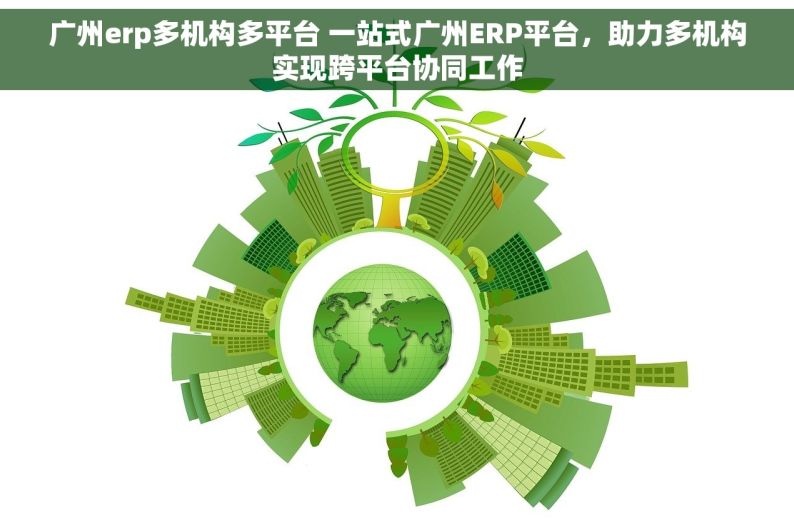 广州erp多机构多平台 一站式广州ERP平台，助力多机构实现跨平台协同工作