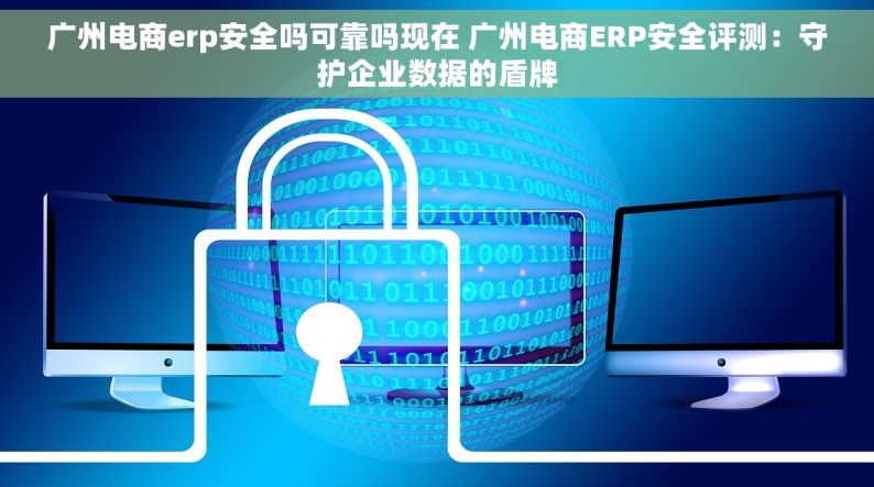 广州电商erp安全吗可靠吗现在 广州电商ERP安全评测：守护企业数据的盾牌