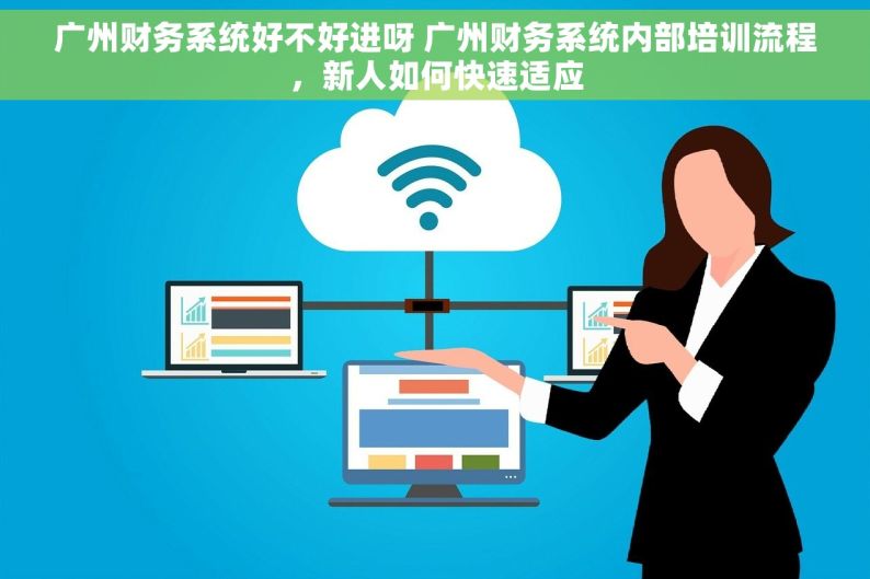 广州财务系统好不好进呀 广州财务系统内部培训流程，新人如何快速适应