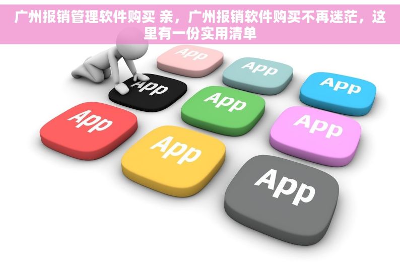 广州报销管理软件购买 亲，广州报销软件购买不再迷茫，这里有一份实用清单
