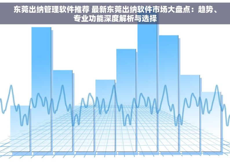 东莞出纳管理软件推荐 最新东莞出纳软件市场大盘点：趋势、专业功能深度解析与选择