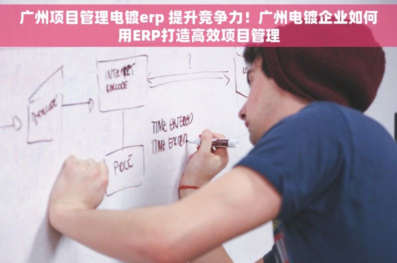广州项目管理电镀erp 提升竞争力！广州电镀企业如何用ERP打造高效项目管理