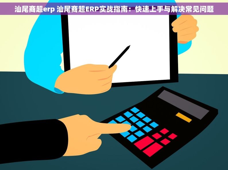 汕尾商超erp 汕尾商超ERP实战指南：快速上手与解决常见问题