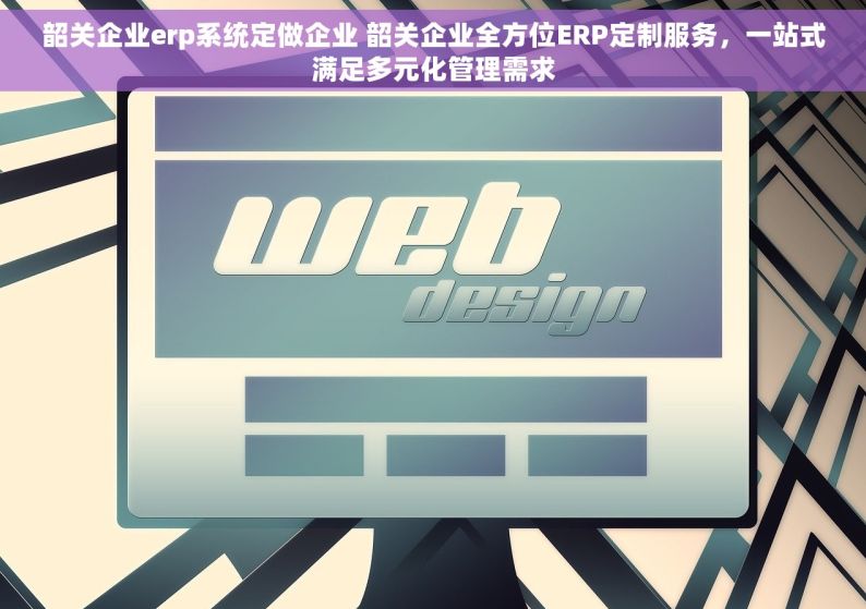 韶关企业erp系统定做企业 韶关企业全方位ERP定制服务，一站式满足多元化管理需求