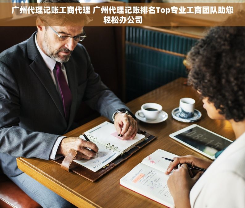 广州代理记账工商代理 广州代理记账排名Top专业工商团队助您轻松办公司