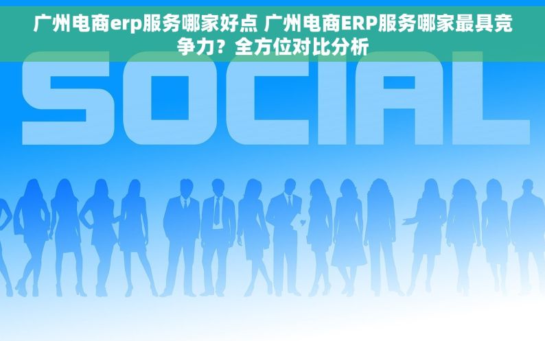 广州电商erp服务哪家好点 广州电商ERP服务哪家最具竞争力？全方位对比分析