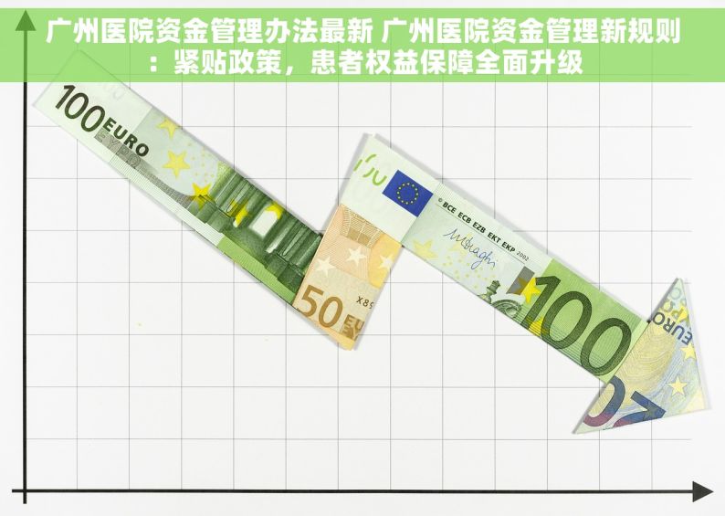 广州医院资金管理办法最新 广州医院资金管理新规则：紧贴政策，患者权益保障全面升级