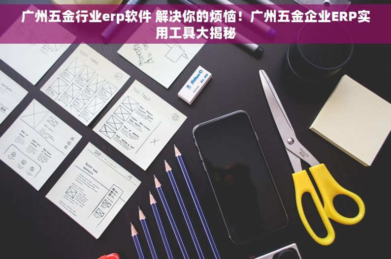 广州五金行业erp软件 解决你的烦恼！广州五金企业ERP实用工具大揭秘