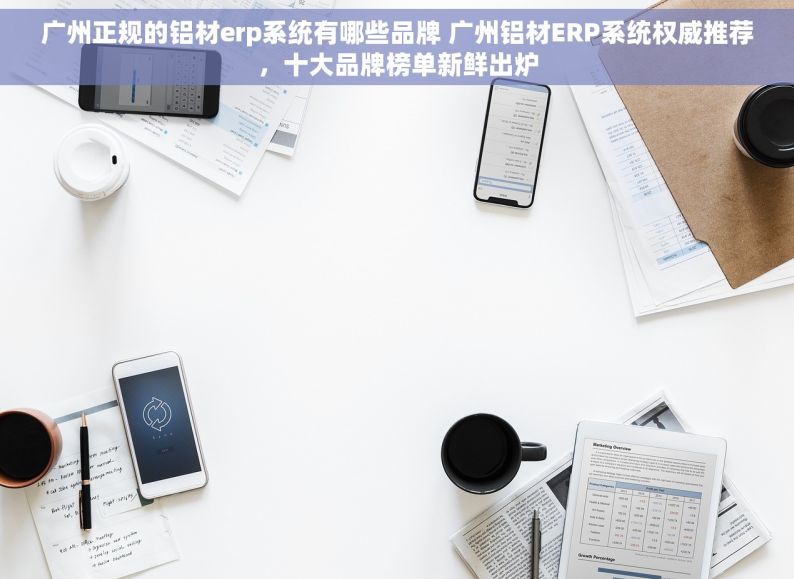 广州正规的铝材erp系统有哪些品牌 广州铝材ERP系统权威推荐，十大品牌榜单新鲜出炉