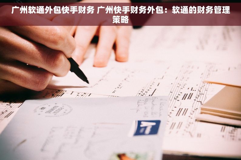 广州软通外包快手财务 广州快手财务外包：软通的财务管理策略