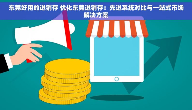 东莞好用的进销存 优化东莞进销存：先进系统对比与一站式市场解决方案