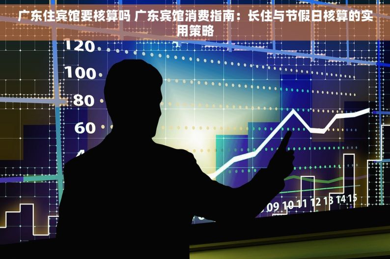 广东住宾馆要核算吗 广东宾馆消费指南：长住与节假日核算的实用策略