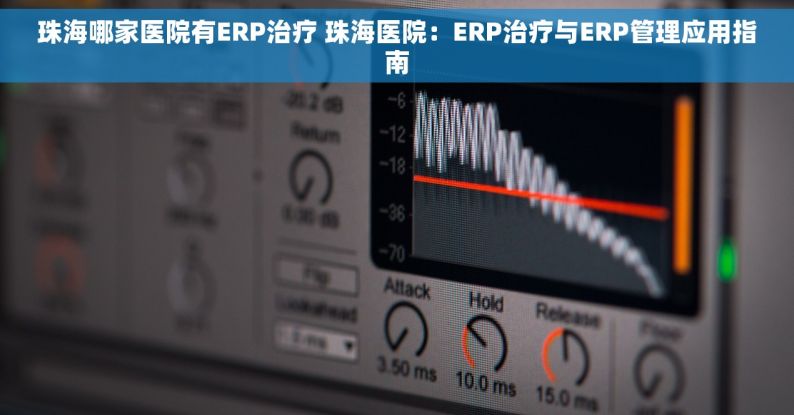珠海哪家医院有ERP治疗 珠海医院：ERP治疗与ERP管理应用指南