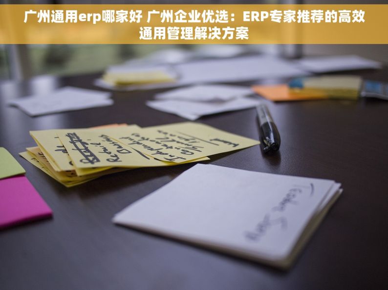 广州通用erp哪家好 广州企业优选：ERP专家推荐的高效通用管理解决方案