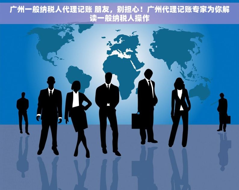广州一般纳税人代理记账 朋友，别担心！广州代理记账专家为你解读一般纳税人操作