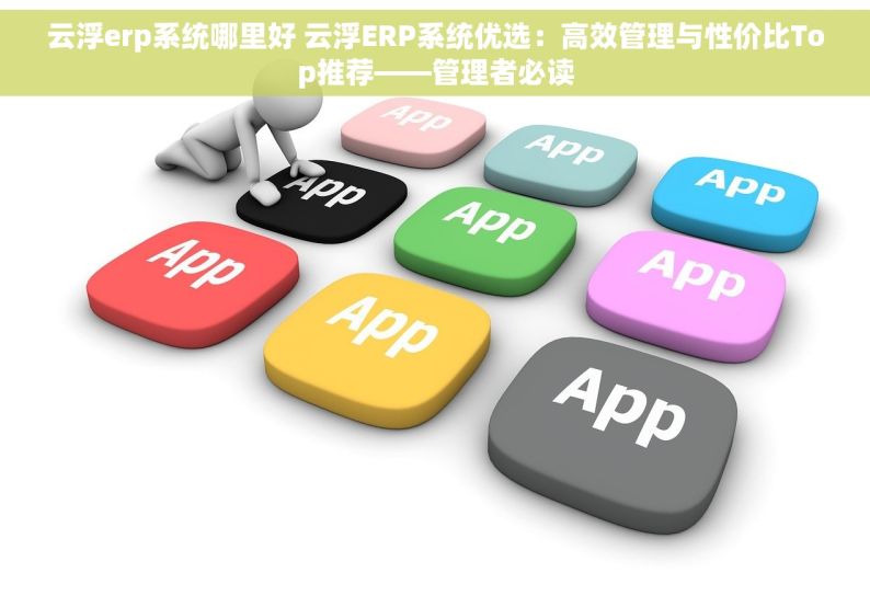 云浮erp系统哪里好 云浮ERP系统优选：高效管理与性价比Top推荐——管理者必读