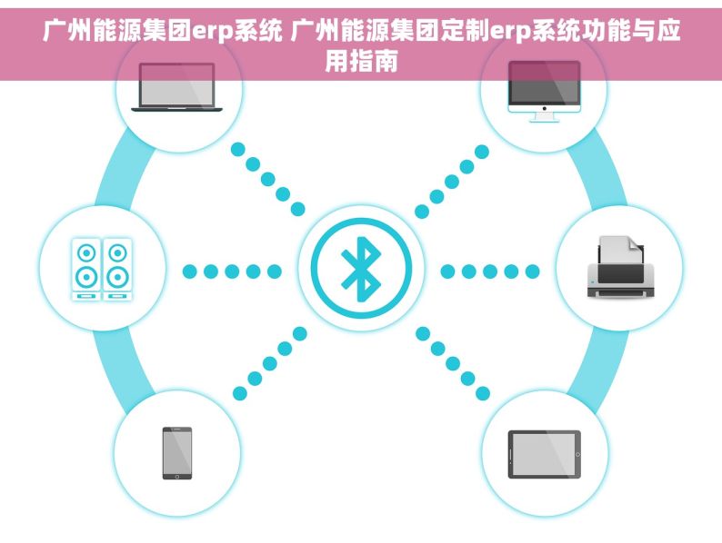 广州能源集团erp系统 广州能源集团定制erp系统功能与应用指南