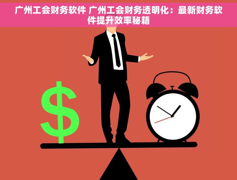 广州工会财务软件 广州工会财务透明化：最新财务软件提升效率秘籍