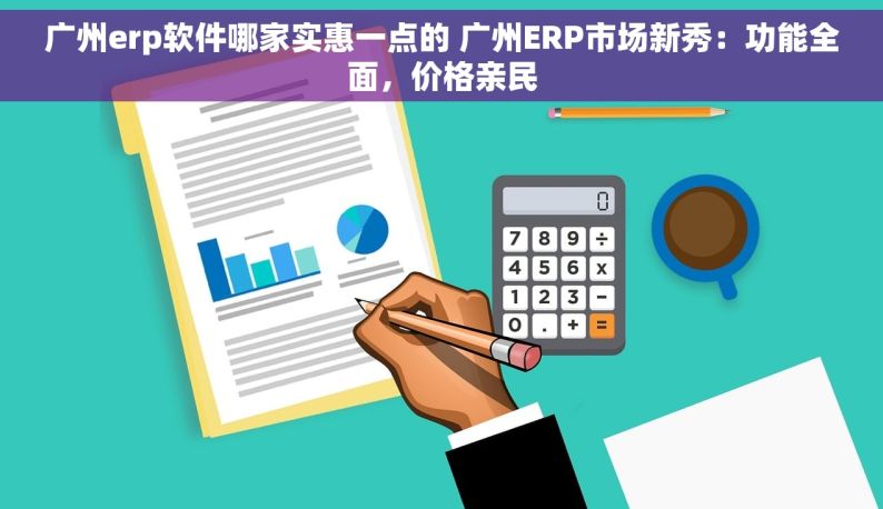 广州erp软件哪家实惠一点的 广州ERP市场新秀：功能全面，价格亲民