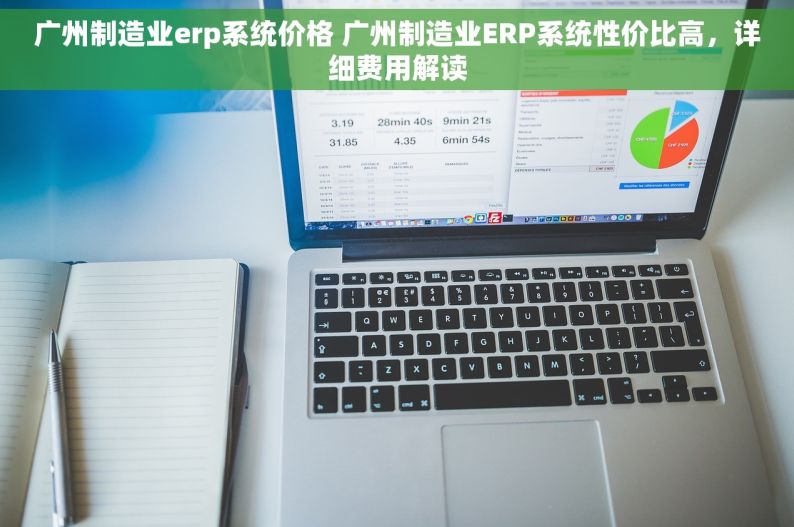 广州制造业erp系统价格 广州制造业ERP系统性价比高，详细费用解读