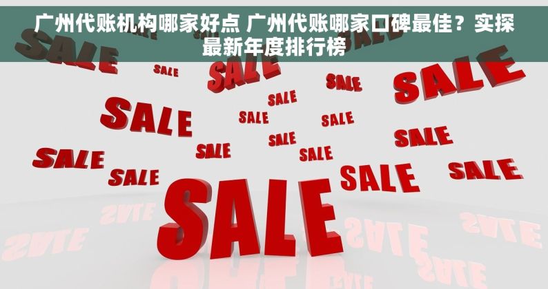广州代账机构哪家好点 广州代账哪家口碑最佳？实探最新年度排行榜