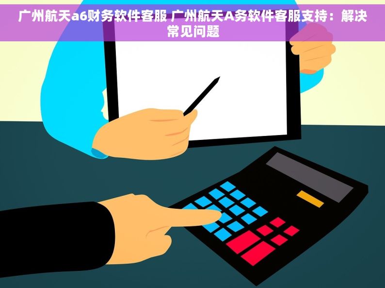 广州航天a6财务软件客服 广州航天A务软件客服支持：解决常见问题