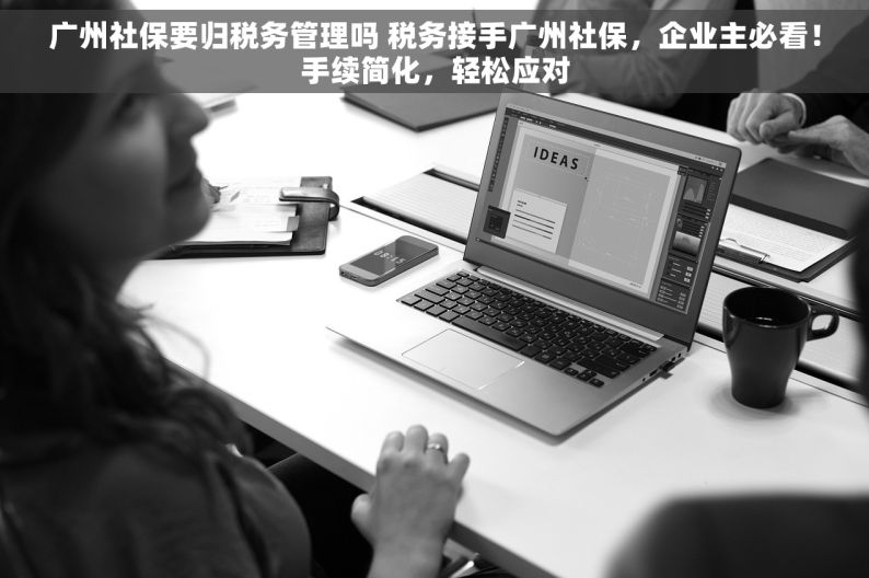 广州社保要归税务管理吗 税务接手广州社保，企业主必看！手续简化，轻松应对