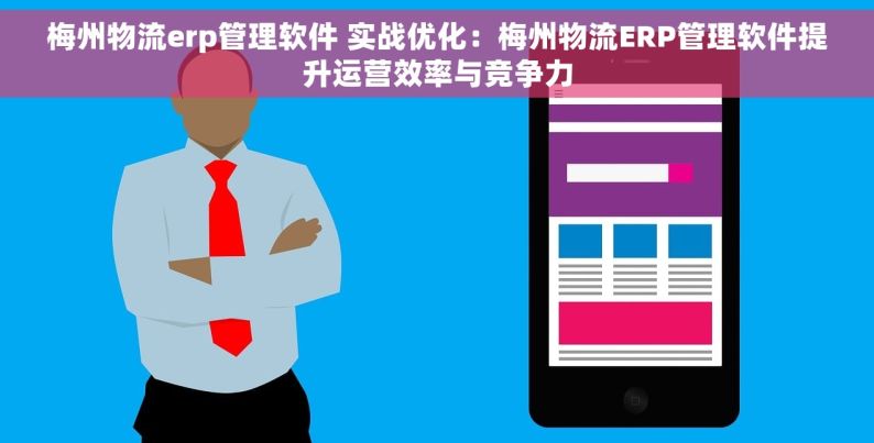 梅州物流erp管理软件 实战优化：梅州物流ERP管理软件提升运营效率与竞争力
